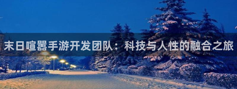 摩根娱乐官网：末日喧嚣手游开发团队：科技与人性的融合之旅