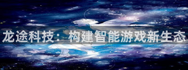 摩根娱乐是正规合法的吗是真的吗：龙途科技：构建智能游戏新生态