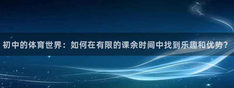 米兰体育官网入口：初中的体育世界：如何在有限的课余时间中找到乐趣和优势？