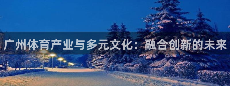 米兰体育网址：广州体育产业与多元文化：融合创新的未来