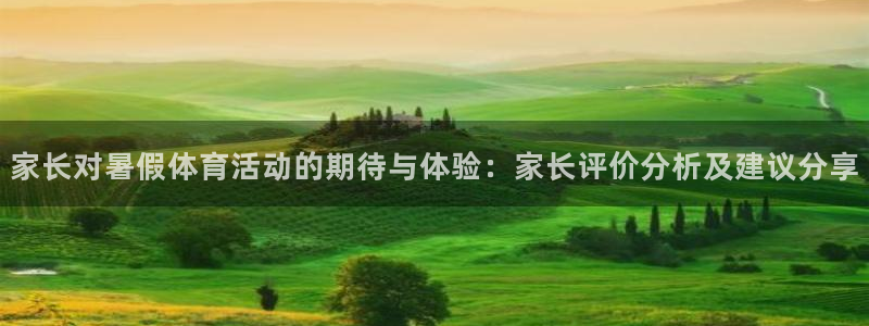 米兰体育报官网：家长对暑假体育活动的期待与体验：家长评价分析及建议分享