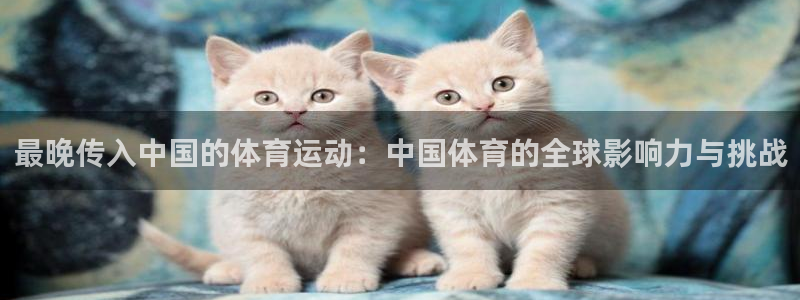 米兰体育app下载：最晚传入中国的体育运动：中国体育的全球影响力与挑战