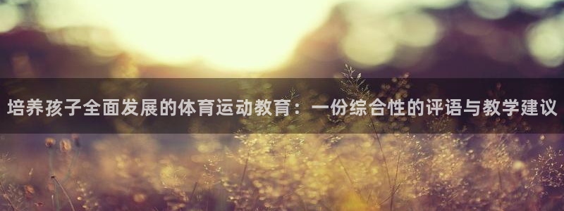 米兰体育网址：培养孩子全面发展的体育运动教育：一份综合性的评语与教学建议