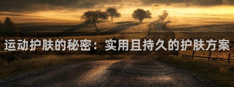 米兰体育入口：运动护肤的秘密：实用且持久的护肤方案