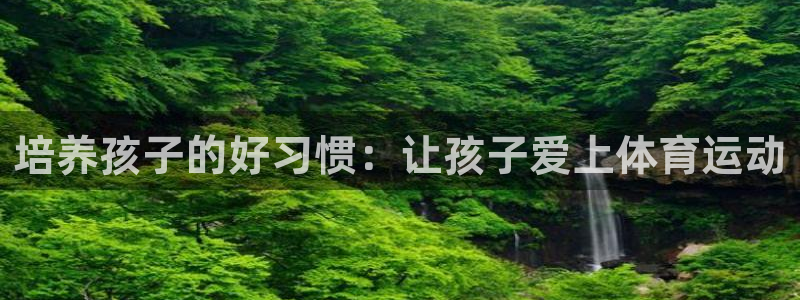 米兰体育平台：培养孩子的好习惯：让孩子爱上体育运动