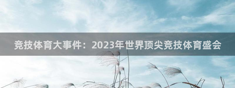 米兰体育综合官网：竞技体育大事件：2023年世界顶尖竞技体育盛会